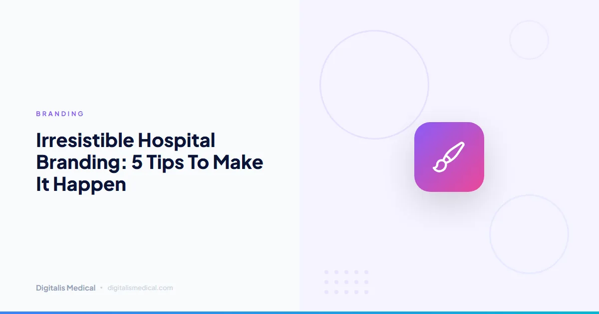 Irresistible Hospital Branding: 5 Tips To Make It Happen